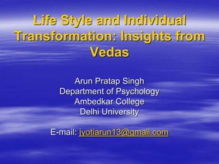 Life Style and Individual
Transformation: Insights from
Vedas
Arun Pratap Singh
Department of Psychology
Ambedkar College
Delhi University
E-mail: jyotiarun13@gmail.com
 