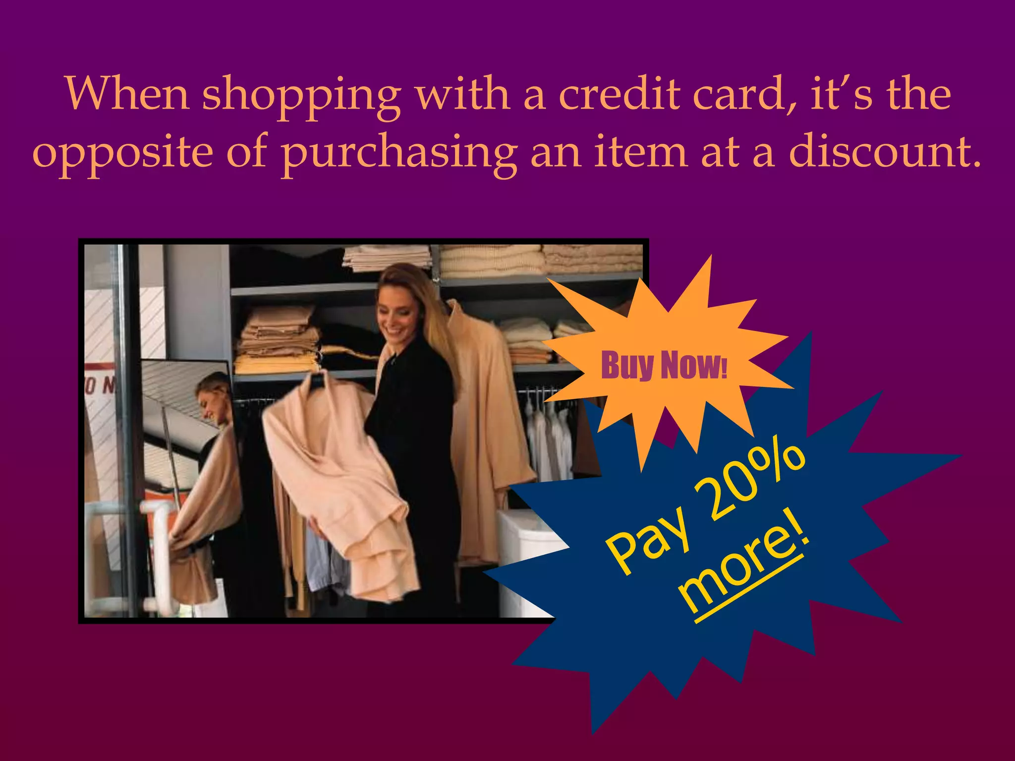 When shopping with a credit card, it’s the
opposite of purchasing an item at a discount.



                          Buy Now!
 