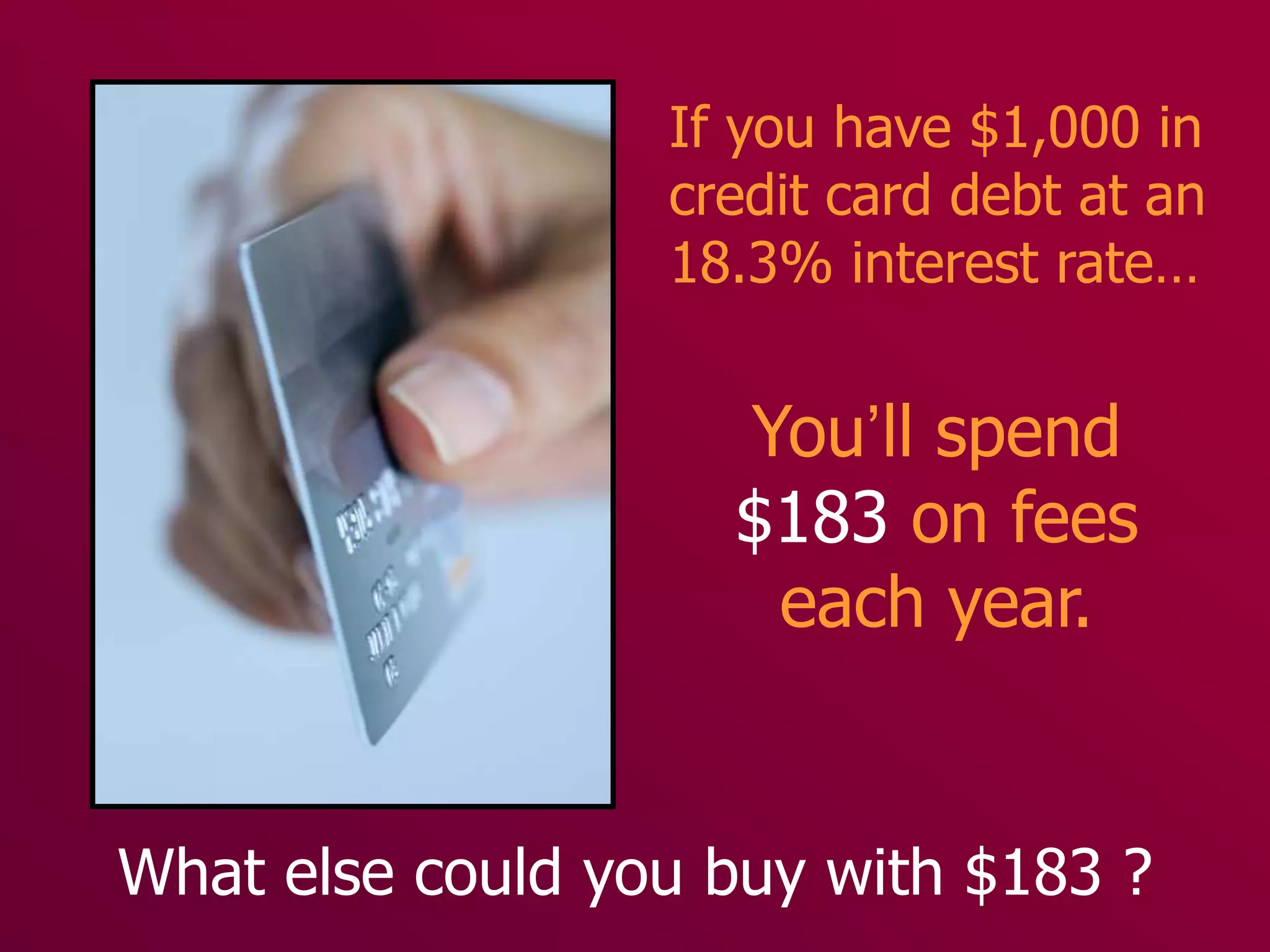 If you have $1,000 in
                  credit card debt at an
                  18.3% interest rate…


                    You’ll spend
                    $183 on fees
                     each year.


What else could you buy with $183 ?
 