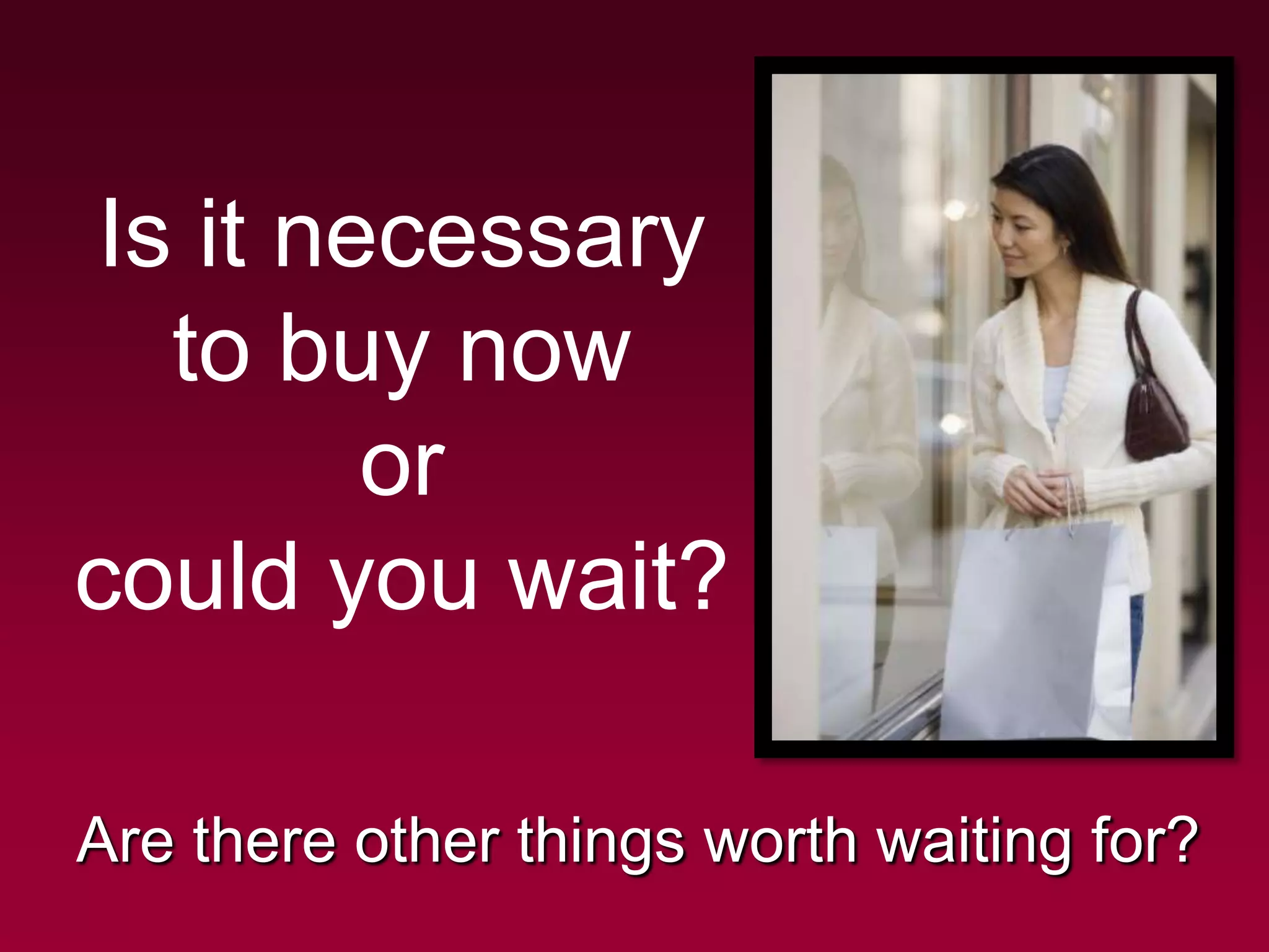Is it necessary
  to buy now
        or
could you wait?

Are there other things worth waiting for?
 