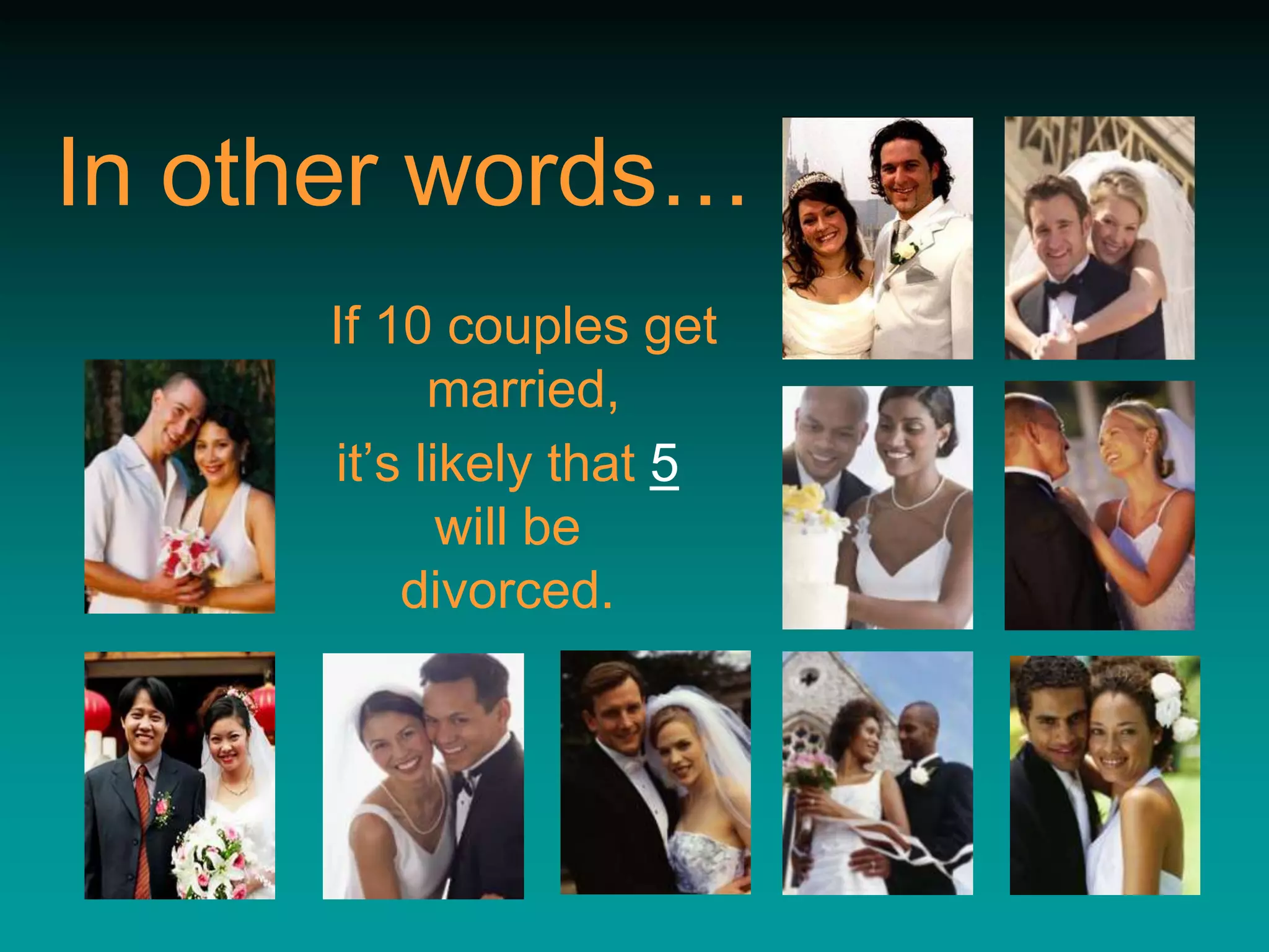 In other words…
     If 10 couples get
           married,
     it’s likely that 5
            will be
         divorced.
 