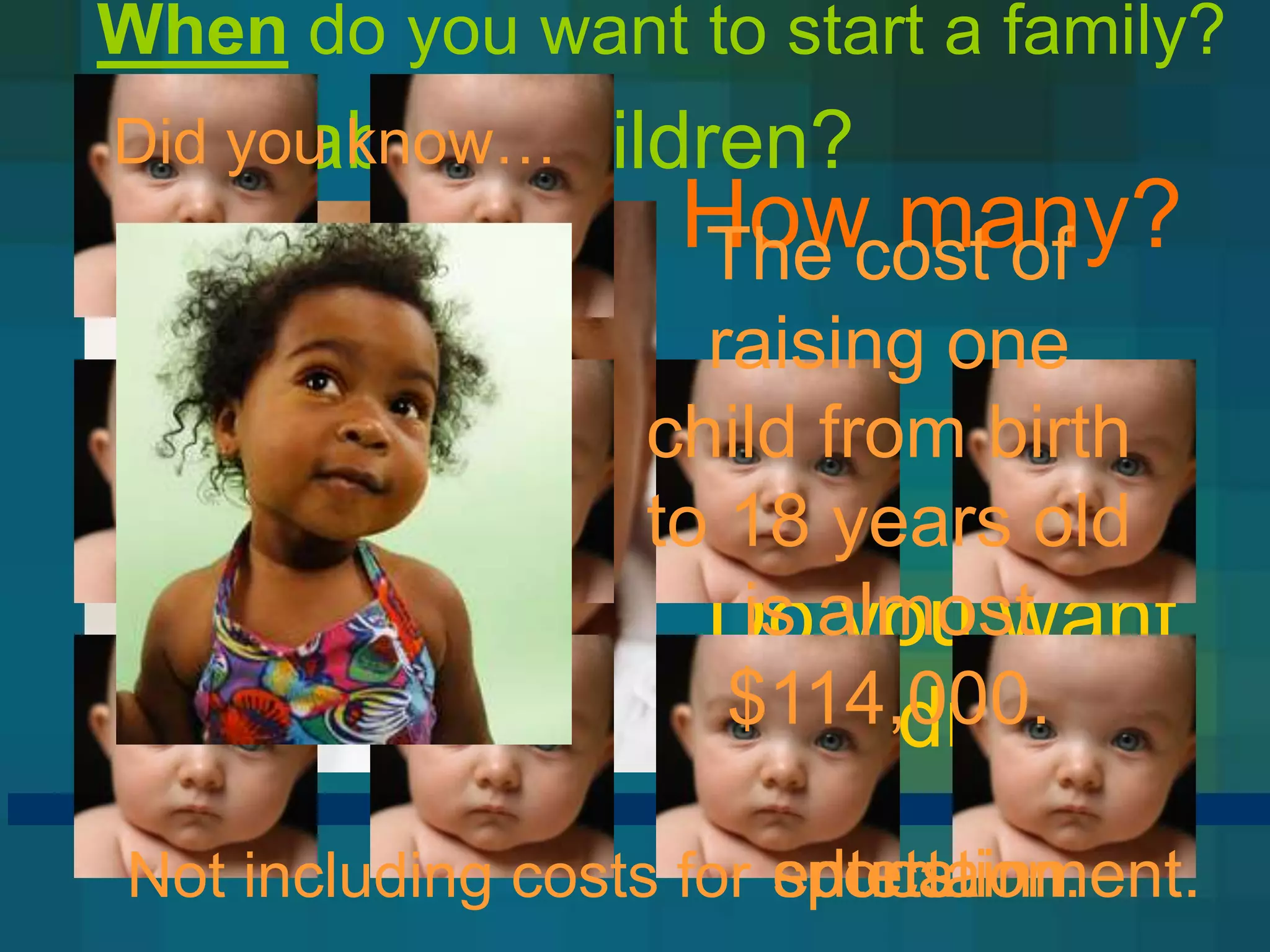 When do you want to start a family?
Did you know…
What about children?
                    Howcost of
                    The many?
                     raising one
                   child from birth
                   to 18 years old
                     Doalmost
                      is you want
                      $114,000.
                       children?
 Not including costs for education.
                         entertainment.
                         sports.
 