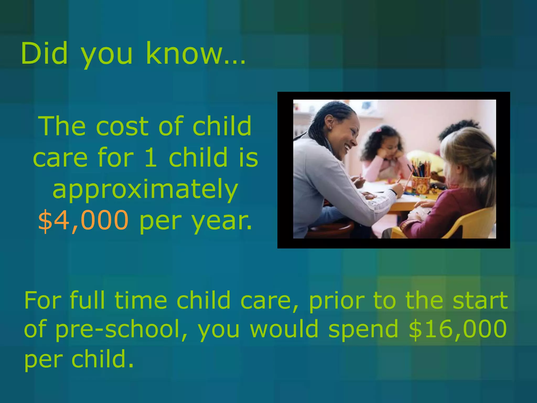 Did you know…

The cost of child
care for 1 child is
 approximately
$4,000 per year.


For full time child care, prior to the start
of pre-school, you would spend $16,000
per child.
 
