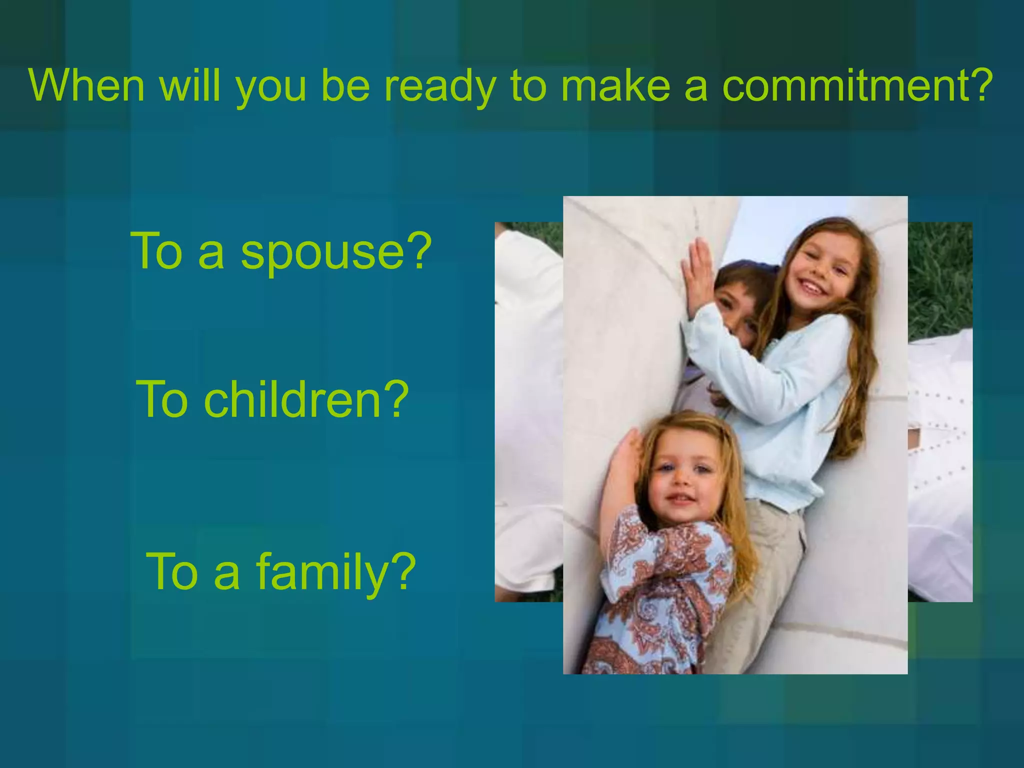 When will you be ready to make a commitment?


    To a spouse?

    To children?


     To a family?
 