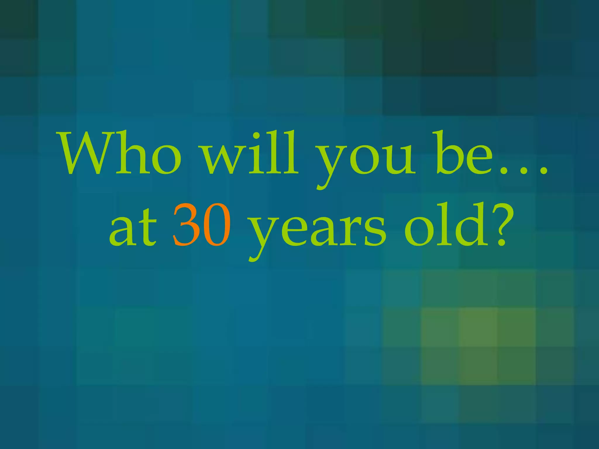 Who will you be…
 at 30 years old?
 
