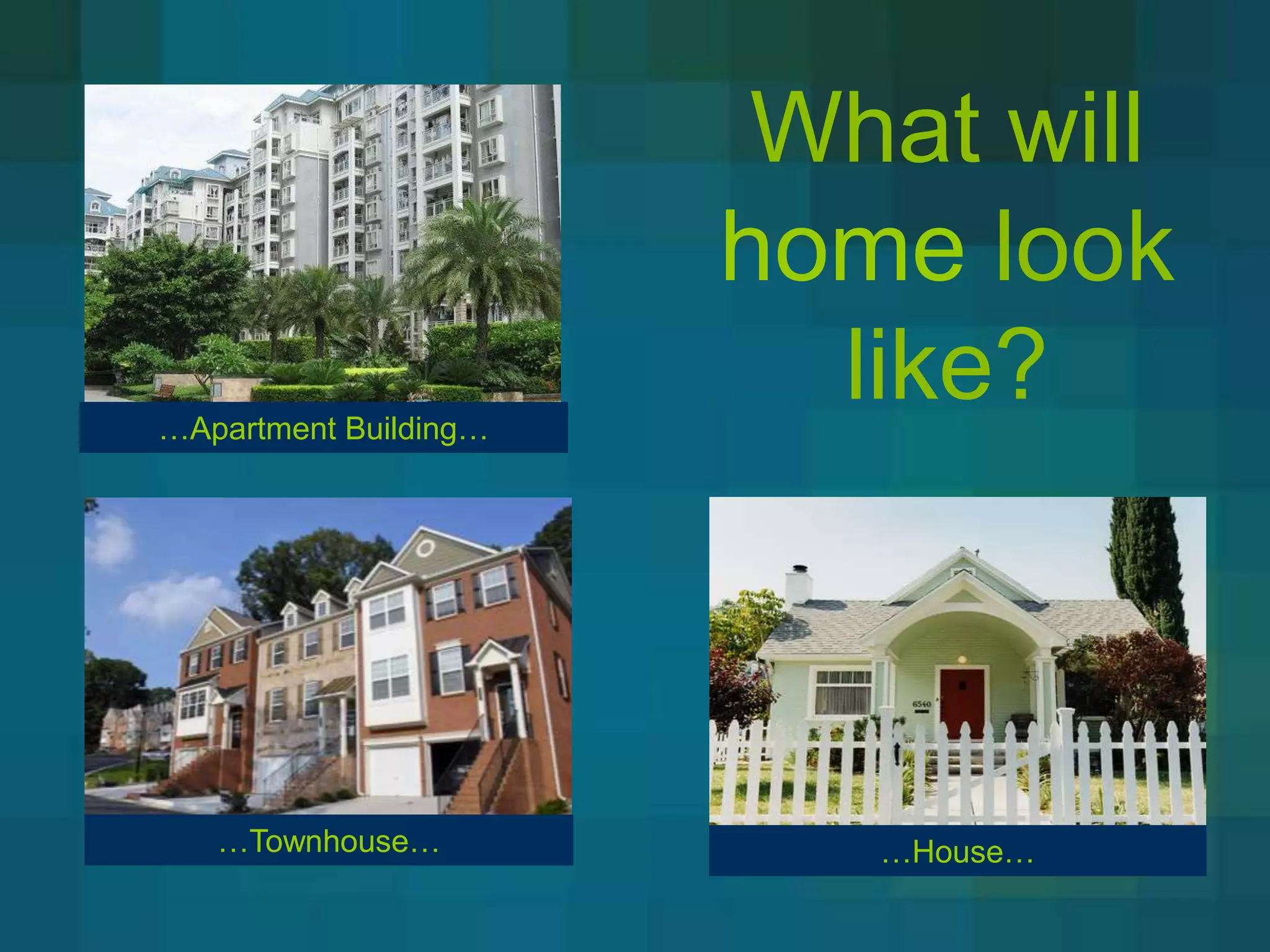 What will
                       home look
…Apartment Building…
                         like?



   …Townhouse…            …House…
 
