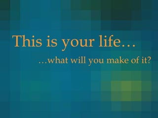 This is your life…
   …what will you make of it?
 