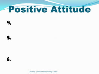 Positive Attitude
4.

5.



6.

     Courtesy : Jackson Sales Training Center
 