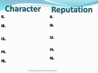 Character                           Reputation
11.                                      11.

12.                                      12.


13.                                      13.


                                         14.
14.
                                         15.
15.

           Courtesy : Jackson Sales Training Center
 