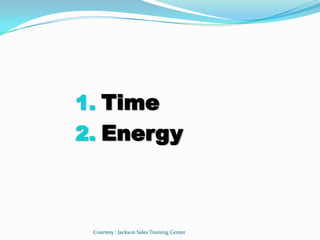 1. Time
2. Energy



 Courtesy : Jackson Sales Training Center
 