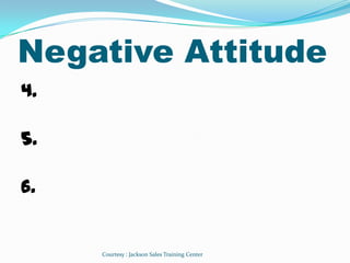 Negative Attitude
4.

5.

6.


     Courtesy : Jackson Sales Training Center
 