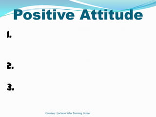 Positive Attitude
1.


2.

3.

         Courtesy : Jackson Sales Training Center
 
