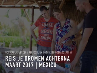 REIS JE DROMEN ACHTERNA
WONDERLIJK WERKEN | PERSOONLIJK ONTWIKKELINGSPROGRAMMA
MAART 2017 | MEXICO
 