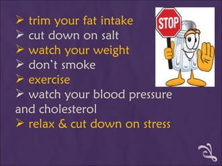 trim your fat intake cut down on salt watch your weight don’t smoke exercise watch your blood pressure and cholesterol relax & cut down on stress 