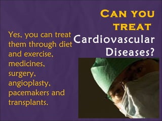 Can you treat  Cardiovascular Diseases? Yes, you can treat them through diet and exercise, medicines, surgery, angioplasty, pacemakers and transplants. 