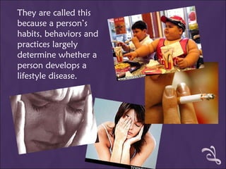 They are called this because a person’s habits, behaviors and practices largely determine whether a person develops a lifestyle disease. 