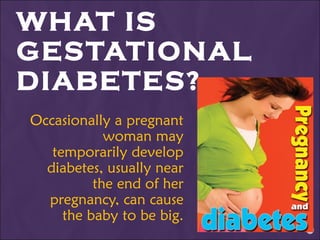 WHAT IS GESTATIONAL DIABETES? Occasionally a pregnant woman may temporarily develop diabetes, usually near the end of her pregnancy, can cause the baby to be big. 