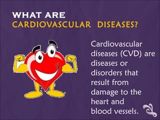 WHAT ARE  CARDIOVASCULAR  DISEASES?  Cardiovascular diseases (CVD) are diseases or disorders that result from damage to the heart and  blood vessels. 