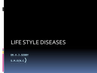 DR.V.J.SEBBY
S.M.O(N.C)
LIFE STYLE DISEASES
 