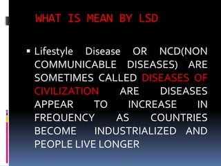 WHAT IS MEAN BY LSD
 Lifestyle Disease OR NCD(NON
COMMUNICABLE DISEASES) ARE
SOMETIMES CALLED DISEASES OF
CIVILIZATION AR...