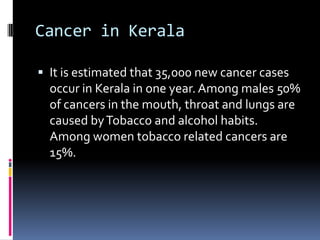 Cancer in Kerala
 It is estimated that 35,000 new cancer cases
occur in Kerala in one year. Among males 50%
of cancers in...