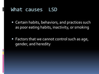 What causes LSD
 Certain habits, behaviors, and practices such
as poor eating habits, inactivity, or smoking
 Factors th...