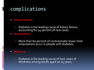 complications
 Kidney Disease
• Diabetes is the leading cause of kidney failure,
accounting for 44 percent of new cases ....