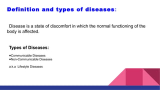 Disease is a state of discomfort in which the normal functioning of the
body is affected.
Types of Diseases:
●Communicable...