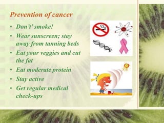 Prevention of cancer
• Don’t’ smoke!
• Wear sunscreen; stay
away from tanning beds
• Eat your veggies and cut
the fat
• Eat moderate protein
• Stay active
• Get regular medical
check-ups
 