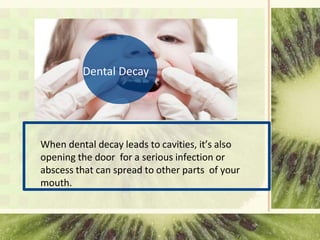 Dental Decay
When dental decay leads to cavities, it’s also
opening the door for a serious infection or
abscess that can spread to other parts of your
mouth.
 
