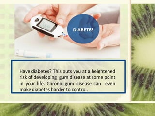 DIABETES
Have diabetes? This puts you at a heightened
risk of developing gum disease at some point
in your life. Chronic gum disease can even
make diabetes harder to control.
 