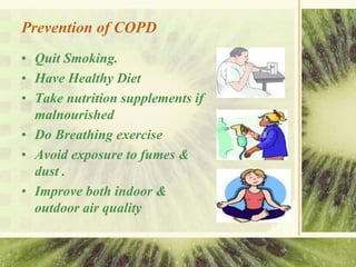 Prevention of COPD
• Quit Smoking.
• Have Healthy Diet
• Take nutrition supplements if
malnourished
• Do Breathing exercise
• Avoid exposure to fumes &
dust .
• Improve both indoor &
outdoor air quality
 