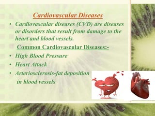 Cardiovascular Diseases
• Cardiovascular diseases (CVD) are diseases
or disorders that result from damage to the
heart and blood vessels.
Common Cardiovascular Diseases:-
• High Blood Pressure
• Heart Attack
• Arteriosclerosis-fat deposition
in blood vessels
 