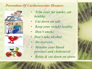 Prevention Of Cardiovascular Diseases
• Trim your fat intake, eat
healthy
• Cut down on salt
• Keep your weight healthy
• Don’t smoke
• Don’t take alcohol
• Do exercise
• Monitor your blood
pressure and cholesterol
• Relax & cut down on stress
 