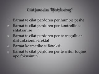 1. Barnat te cilat perdoren per humbje peshe
2. Barnat te cilat perdoren per kontrollin e
shtatzanise
3. Barnat te cilat perdoren per te rregulluar
disfunksionin erektal
4. Barnat kozmetike si Botoksi
5. Barnat te cilat perdoren per te rritur fuqine
apo fokusimin
 