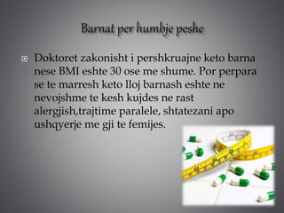  Doktoret zakonisht i pershkruajne keto barna
nese BMI eshte 30 ose me shume. Por perpara
se te marresh keto lloj barnash eshte ne
nevojshme te kesh kujdes ne rast
alergjish,trajtime paralele, shtatezani apo
ushqyerje me gji te femijes.
 