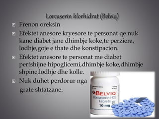  Frenon oreksin
 Efektet anesore kryesore te personat qe nuk
kane diabet jane dhimbje koke,te perziera,
lodhje,goje e thate dhe konstipacion.
 Efektet anesore te personat me diabet
perfshijne hipoglicemi,dhimbje koke,dhimbje
shpine,lodhje dhe kolle.
 Nuk duhet perdorur nga
grate shtatzane.
 