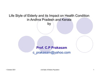 1 October 2021 Life Style of Elderly Population 1
Life Style of Elderly and its Impact on Health Condition
in Andhra Pradesh and Kerala
by
Prof. C.P Prakasam
c_prakasam@yahoo.com
 