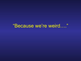 “ Because we’re weird….” 