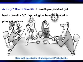 Health Benefits
Activity 2:Health Benefits: In small groups identify 4

health benefits & 2 psychological benefits related to

physical activity.
 