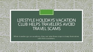 LIFESTYLE HOLIDAYS VACATION
CLUB HELPS TRAVELERS AVOID
TRAVEL SCAMS
When travelers go on vacations, they can take these steps to keep themselves
safe from scammers.
 