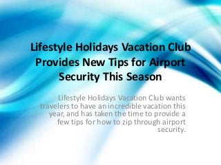 Lifestyle Holidays Vacation Club
Provides New Tips for Airport
Security This Season
Lifestyle Holidays Vacation Club wants
travelers to have an incredible vacation this
year, and has taken the time to provide a
few tips for how to zip through airport
security.
 