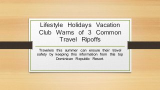 Lifestyle Holidays Vacation
Club Warns of 3 Common
Travel Ripoffs
Travelers this summer can ensure their travel
safety by keeping this information from this top
Dominican Republic Resort.
 