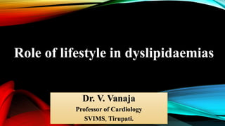 Role of lifestyle in dyslipidaemias
Dr. V. Vanaja
Professor of Cardiology
SVIMS, Tirupati.
 