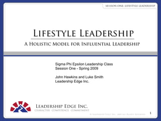1 Lifestyle Leadership A Holistic Model for Influential Leadership Sigma Phi Epsilon Leadership Class Session One - Spring 2009 John Hawkins and Luke Smith Leadership Edge Inc. 