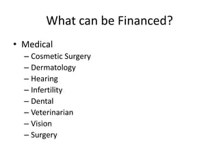 What can be Financed?
• Medical
  – Cosmetic Surgery
  – Dermatology
  – Hearing
  – Infertility
  – Dental
  – Veterinarian
  – Vision
  – Surgery
 