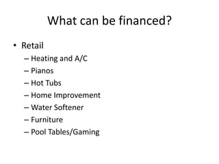 What can be financed?
• Retail
  – Heating and A/C
  – Pianos
  – Hot Tubs
  – Home Improvement
  – Water Softener
  – Furniture
  – Pool Tables/Gaming
 