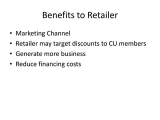 Benefits to Retailer
•   Marketing Channel
•   Retailer may target discounts to CU members
•   Generate more business
•   Reduce financing costs
 