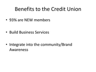 Benefits to the Credit Union
• 93% are NEW members

• Build Business Services

• Integrate into the community/Brand
  Awareness
 