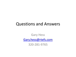 Questions and Answers

        Gary Hess
   Gary.hess@rtefs.com
      320-281-9765
 